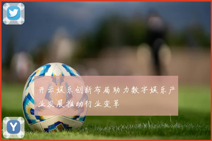开云娱乐创新布局助力数字娱乐产业发展推动行业变革
