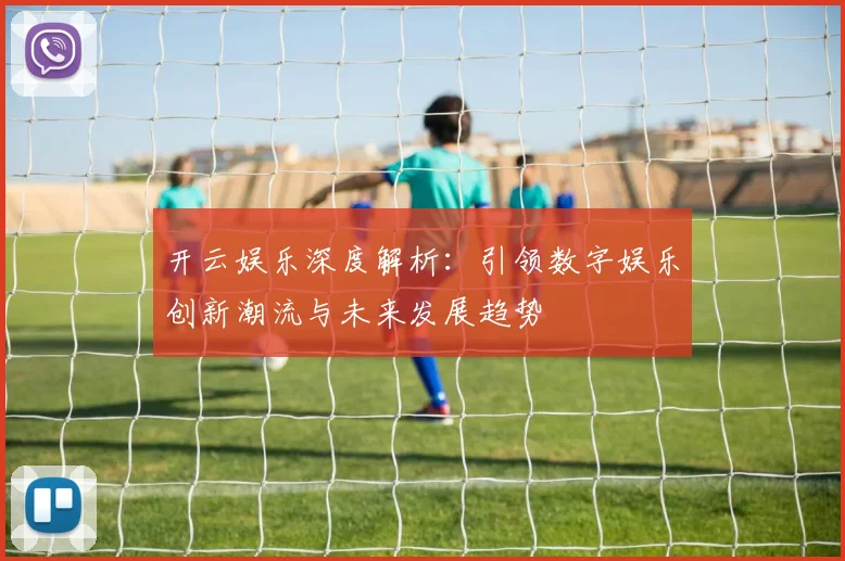 开云娱乐深度解析：引领数字娱乐创新潮流与未来发展趋势