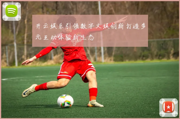开云娱乐引领数字文娱创新打造多元互动体验新生态