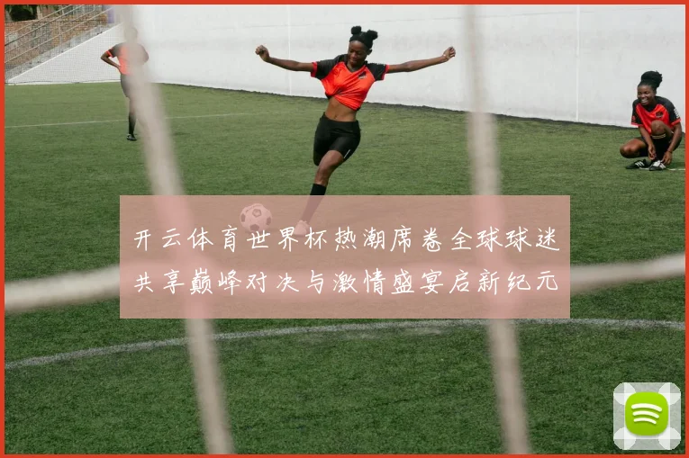 开云体育世界杯热潮席卷全球球迷共享巅峰对决与激情盛宴启新纪元